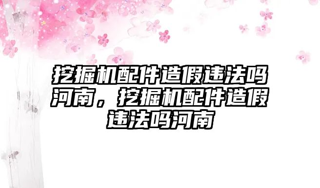 挖掘機配件造假違法嗎河南，挖掘機配件造假違法嗎河南