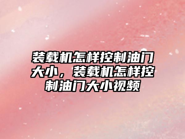 裝載機怎樣控制油門大小，裝載機怎樣控制油門大小視頻