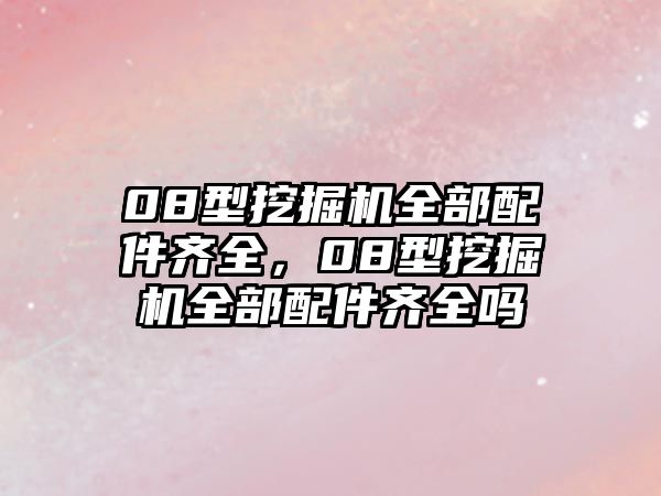 08型挖掘機(jī)全部配件齊全，08型挖掘機(jī)全部配件齊全嗎