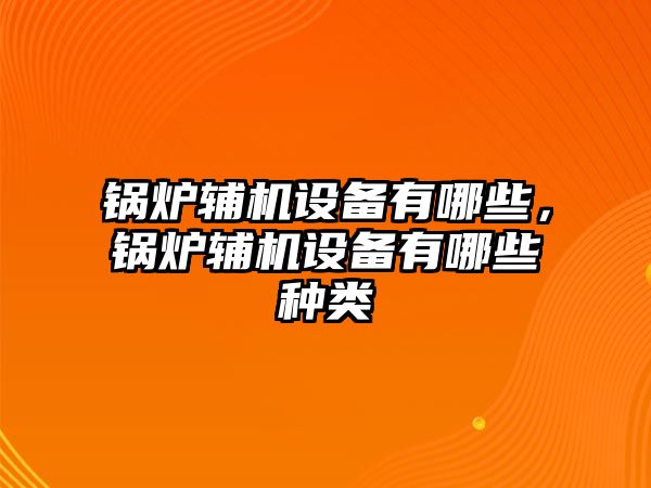 鍋爐輔機設備有哪些，鍋爐輔機設備有哪些種類