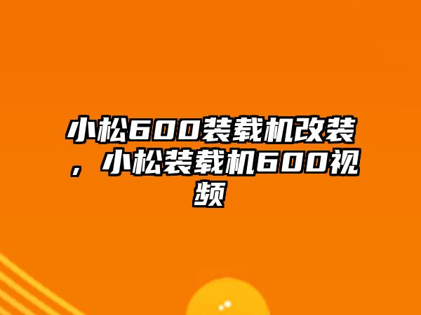 小松600裝載機改裝，小松裝載機600視頻