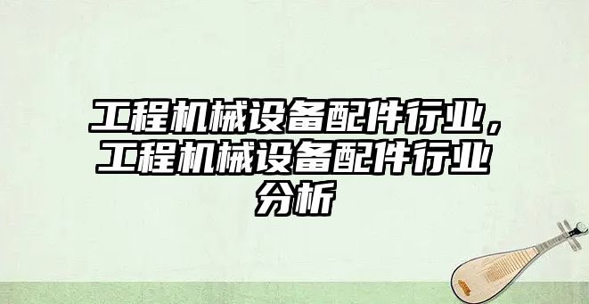 工程機械設備配件行業，工程機械設備配件行業分析