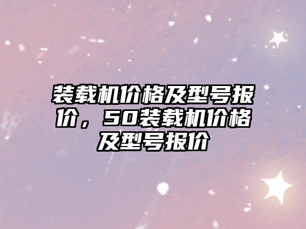 裝載機價格及型號報價，50裝載機價格及型號報價