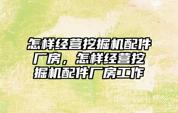 怎樣經營挖掘機配件廠房，怎樣經營挖掘機配件廠房工作