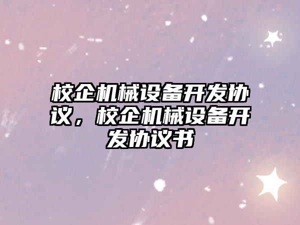 校企機械設備開發(fā)協(xié)議，校企機械設備開發(fā)協(xié)議書