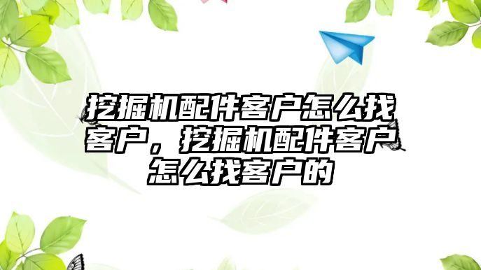 挖掘機(jī)配件客戶怎么找客戶，挖掘機(jī)配件客戶怎么找客戶的