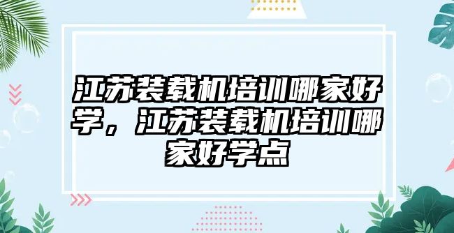 江蘇裝載機(jī)培訓(xùn)哪家好學(xué)，江蘇裝載機(jī)培訓(xùn)哪家好學(xué)點(diǎn)