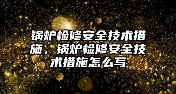 鍋爐檢修安全技術措施，鍋爐檢修安全技術措施怎么寫