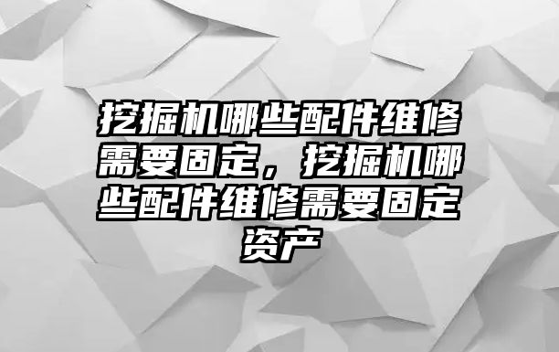 挖掘機哪些配件維修需要固定，挖掘機哪些配件維修需要固定資產