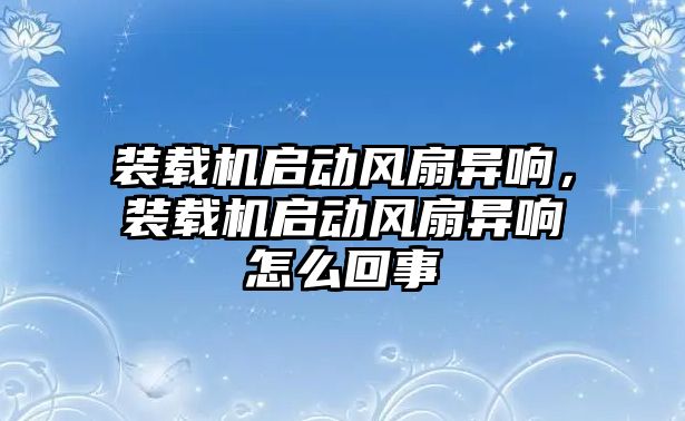 裝載機啟動風扇異響，裝載機啟動風扇異響怎么回事