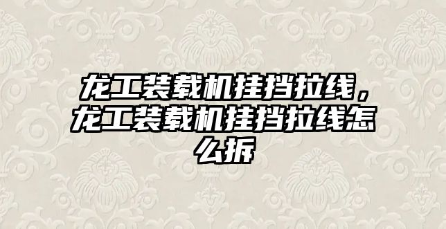 龍工裝載機掛擋拉線，龍工裝載機掛擋拉線怎么拆