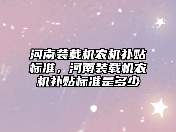 河南裝載機農機補貼標準，河南裝載機農機補貼標準是多少