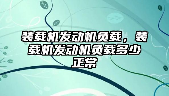 裝載機發(fā)動機負載，裝載機發(fā)動機負載多少正常