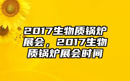 2017生物質(zhì)鍋爐展會(huì)，2017生物質(zhì)鍋爐展會(huì)時(shí)間