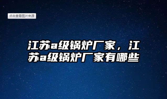 江蘇a級鍋爐廠家，江蘇a級鍋爐廠家有哪些