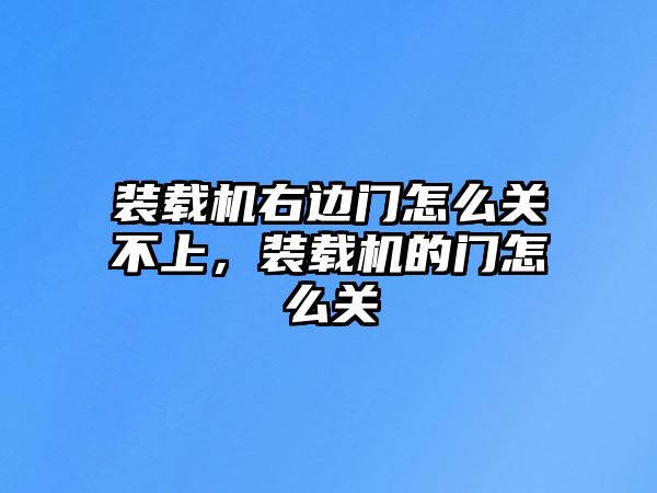 裝載機右邊門怎么關不上，裝載機的門怎么關