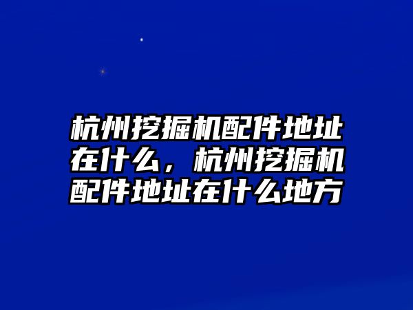 杭州挖掘機(jī)配件地址在什么，杭州挖掘機(jī)配件地址在什么地方