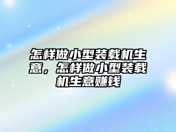 怎樣做小型裝載機生意，怎樣做小型裝載機生意賺錢