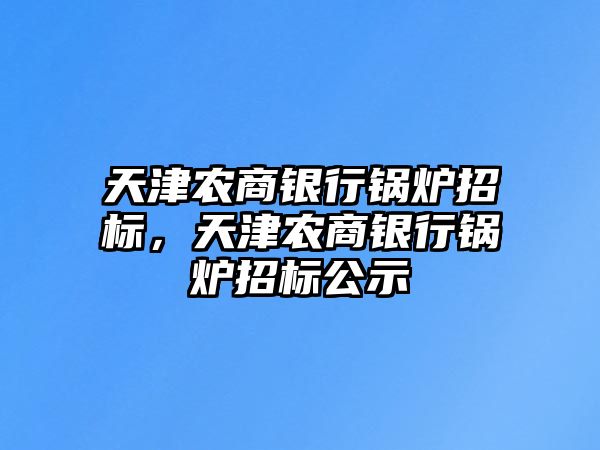 天津農商銀行鍋爐招標，天津農商銀行鍋爐招標公示