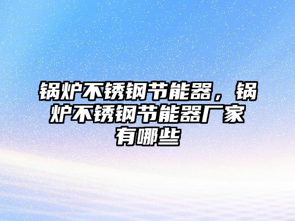 鍋爐不銹鋼節能器，鍋爐不銹鋼節能器廠家有哪些