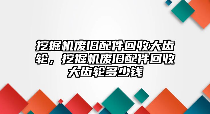 挖掘機(jī)廢舊配件回收大齒輪，挖掘機(jī)廢舊配件回收大齒輪多少錢(qián)