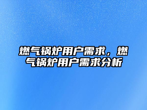 燃氣鍋爐用戶需求，燃氣鍋爐用戶需求分析