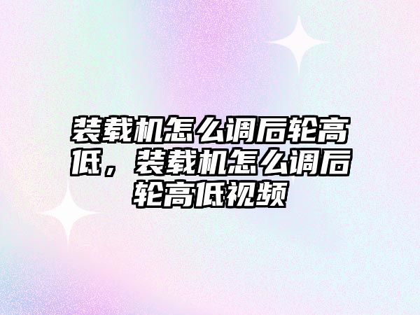 裝載機怎么調后輪高低，裝載機怎么調后輪高低視頻