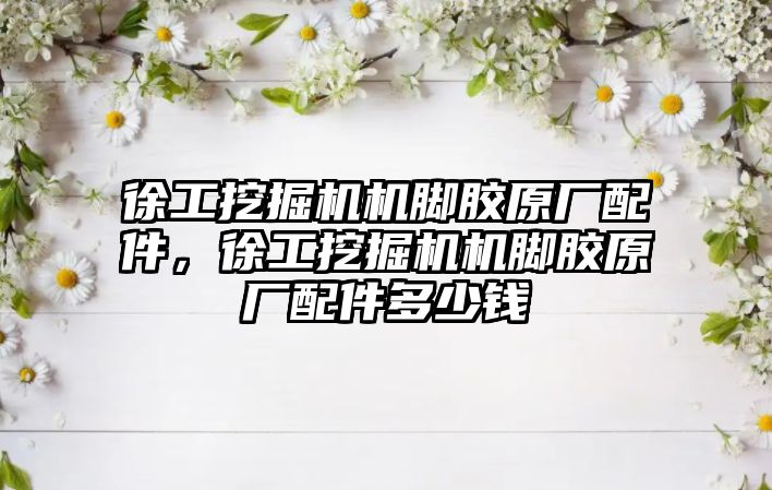 徐工挖掘機機腳膠原廠配件，徐工挖掘機機腳膠原廠配件多少錢