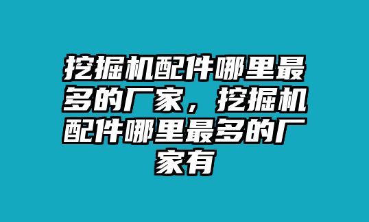 挖掘機配件哪里最多的廠家，挖掘機配件哪里最多的廠家有