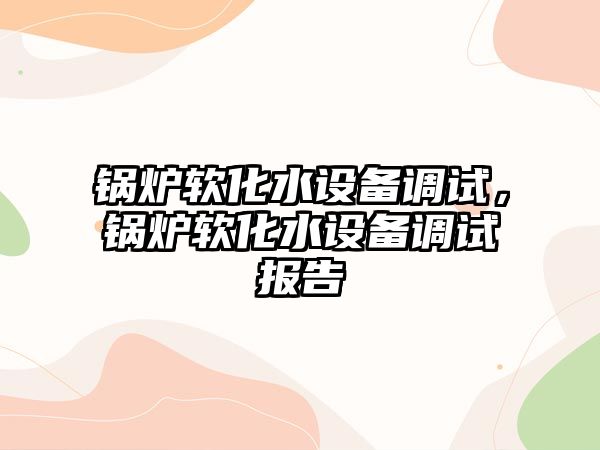 鍋爐軟化水設備調試，鍋爐軟化水設備調試報告