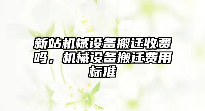 新站機械設備搬遷收費嗎，機械設備搬遷費用標準