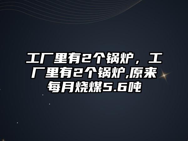 工廠里有2個(gè)鍋爐，工廠里有2個(gè)鍋爐,原來每月燒煤5.6噸