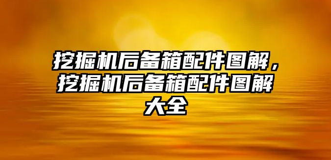 挖掘機后備箱配件圖解，挖掘機后備箱配件圖解大全