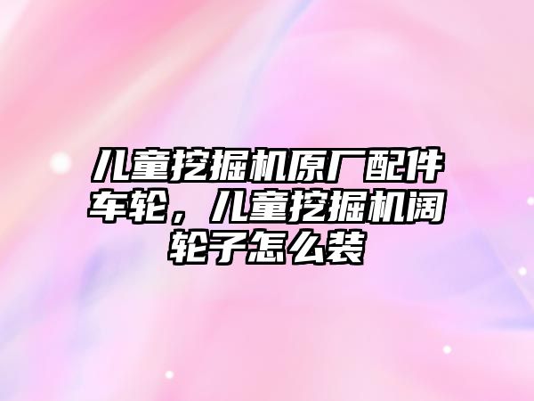 兒童挖掘機原廠配件車輪，兒童挖掘機闊輪子怎么裝