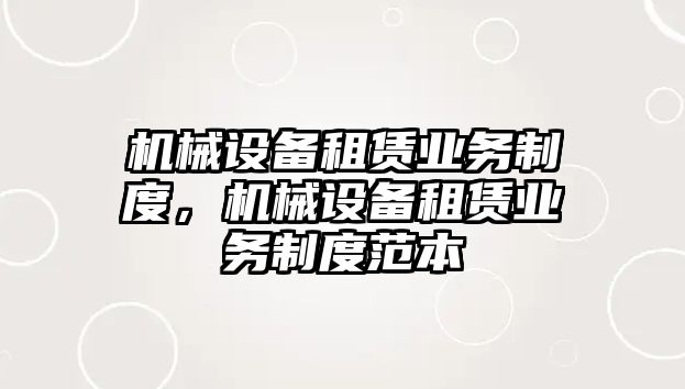 機(jī)械設(shè)備租賃業(yè)務(wù)制度，機(jī)械設(shè)備租賃業(yè)務(wù)制度范本