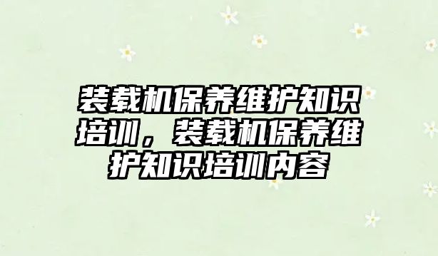 裝載機保養維護知識培訓，裝載機保養維護知識培訓內容