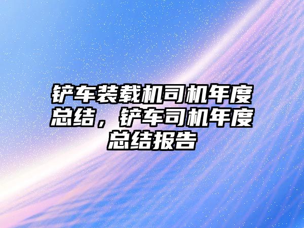 鏟車裝載機(jī)司機(jī)年度總結(jié)，鏟車司機(jī)年度總結(jié)報(bào)告