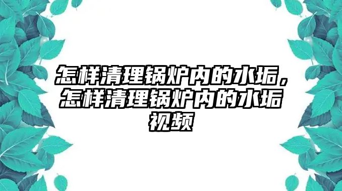 怎樣清理鍋爐內的水垢，怎樣清理鍋爐內的水垢視頻