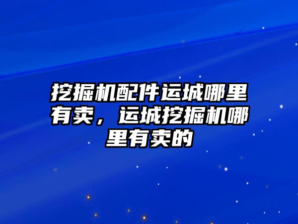 挖掘機配件運城哪里有賣，運城挖掘機哪里有賣的