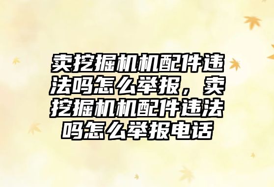 賣挖掘機機配件違法嗎怎么舉報，賣挖掘機機配件違法嗎怎么舉報電話