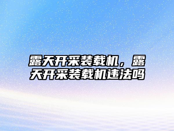 露天開采裝載機，露天開采裝載機違法嗎