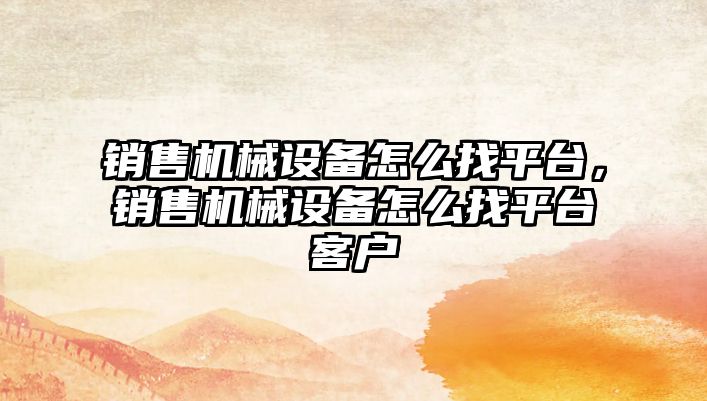 銷售機械設備怎么找平臺，銷售機械設備怎么找平臺客戶