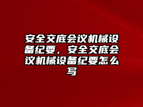 安全交底會議機械設備紀要，安全交底會議機械設備紀要怎么寫