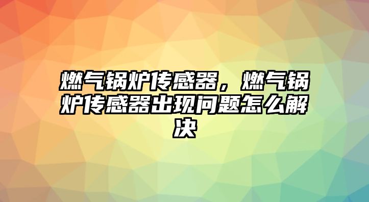 燃氣鍋爐傳感器，燃氣鍋爐傳感器出現問題怎么解決