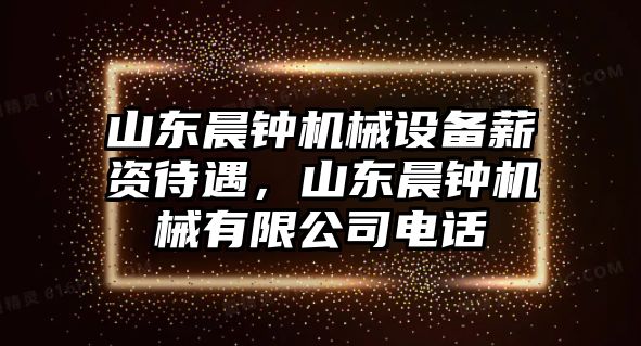 山東晨鐘機械設備薪資待遇，山東晨鐘機械有限公司電話