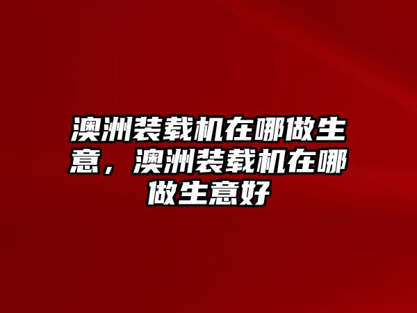 澳洲裝載機在哪做生意，澳洲裝載機在哪做生意好