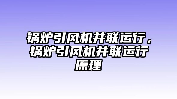 鍋爐引風(fēng)機并聯(lián)運行，鍋爐引風(fēng)機并聯(lián)運行原理