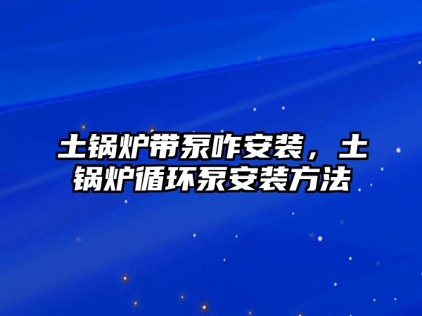 土鍋爐帶泵咋安裝，土鍋爐循環泵安裝方法