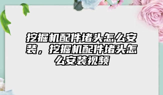 挖掘機配件堵頭怎么安裝，挖掘機配件堵頭怎么安裝視頻