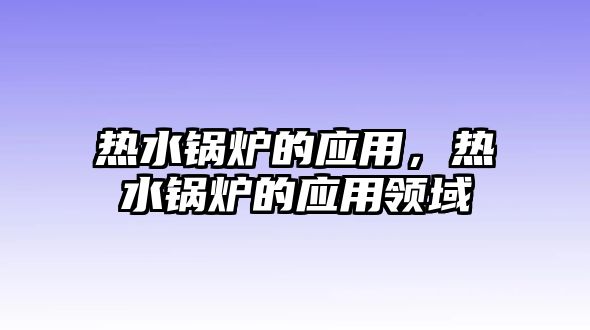 熱水鍋爐的應(yīng)用，熱水鍋爐的應(yīng)用領(lǐng)域